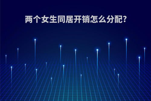 两个女生同居开销怎么分配?