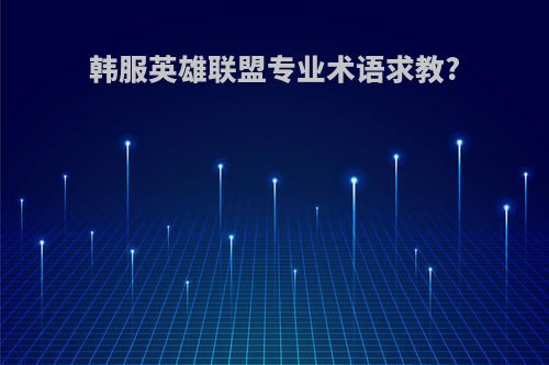 韩服英雄联盟专业术语求教?