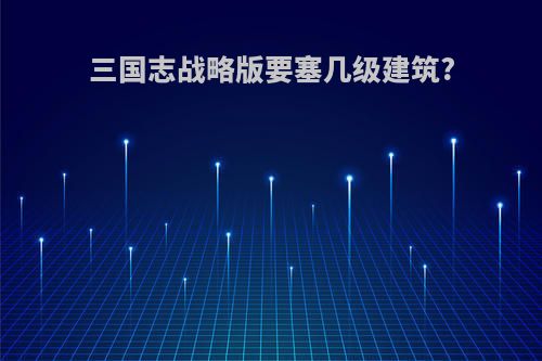三国志战略版要塞几级建筑?