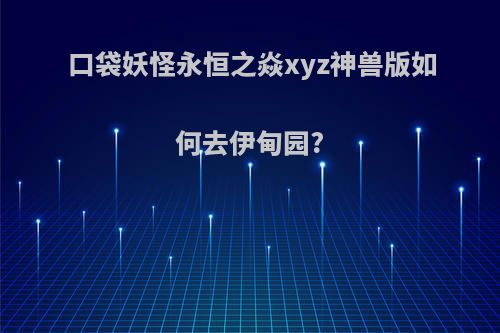 口袋妖怪永恒之焱xyz神兽版如何去伊甸园?