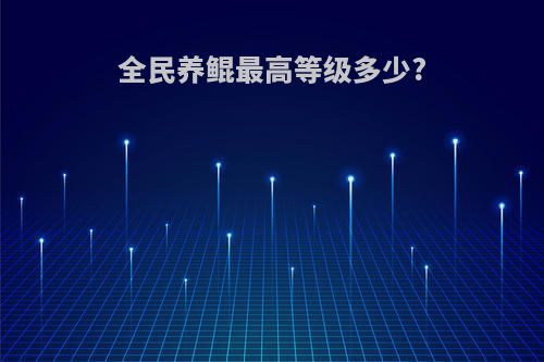 全民养鲲最高等级多少?