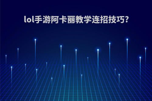 lol手游阿卡丽教学连招技巧?