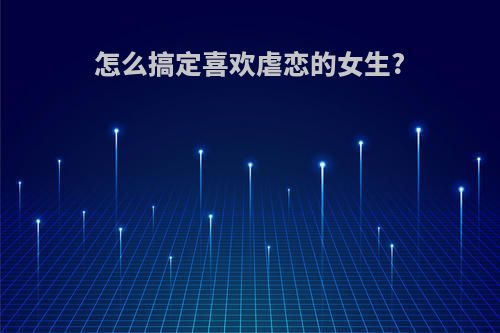 怎么搞定喜欢虐恋的女生?