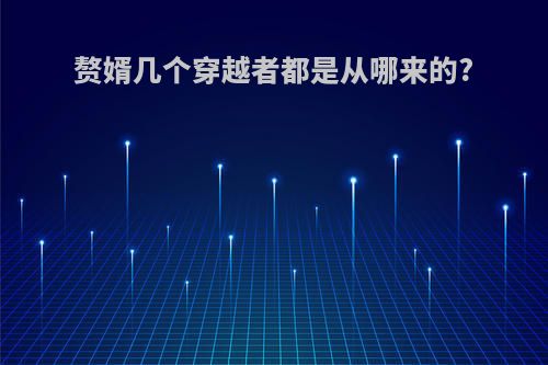 赘婿几个穿越者都是从哪来的?