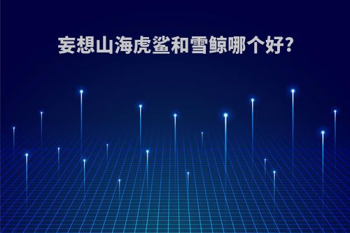妄想山海虎鲨和雪鲸哪个好?