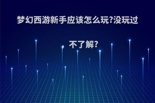 梦幻西游新手应该怎么玩?没玩过，不了解?
