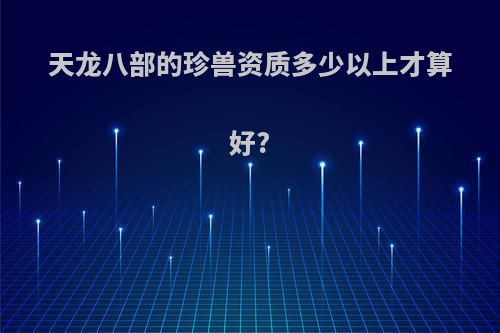 天龙八部的珍兽资质多少以上才算好?