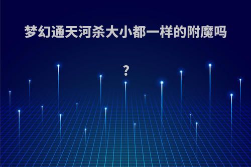 梦幻通天河杀大小都一样的附魔吗?