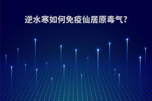 逆水寒如何免疫仙居原毒气?