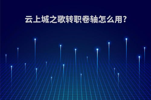 云上城之歌转职卷轴怎么用?