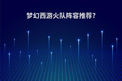 梦幻西游火队阵容推荐?