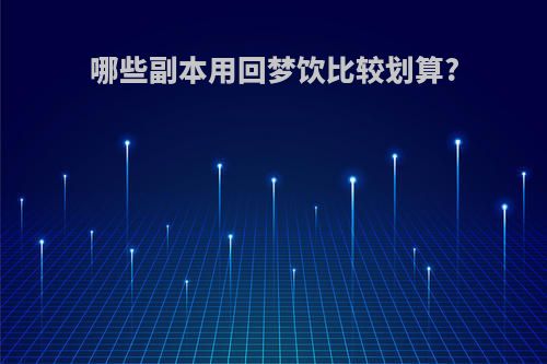哪些副本用回梦饮比较划算?