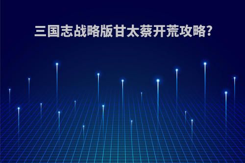 三国志战略版甘太蔡开荒攻略?