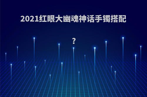 2021红眼大幽魂神话手镯搭配?