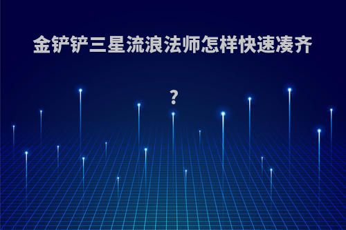 金铲铲三星流浪法师怎样快速凑齐?