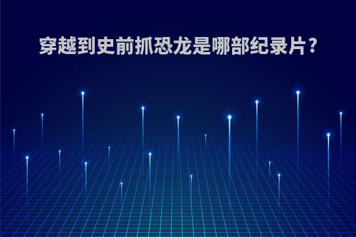 穿越到史前抓恐龙是哪部纪录片?