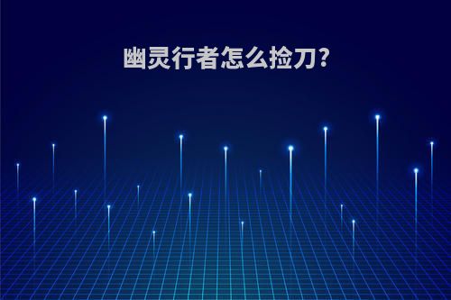 幽灵行者怎么捡刀?