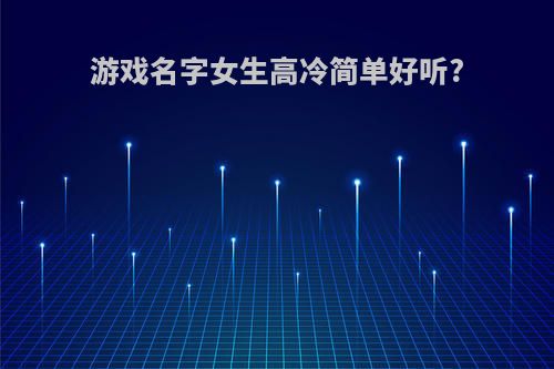 游戏名字女生高冷简单好听?