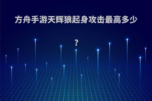 方舟手游天辉狼起身攻击最高多少?