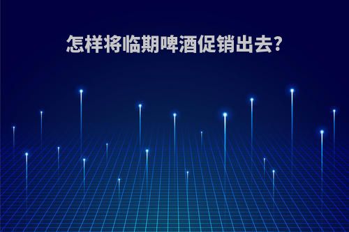 怎样将临期啤酒促销出去?