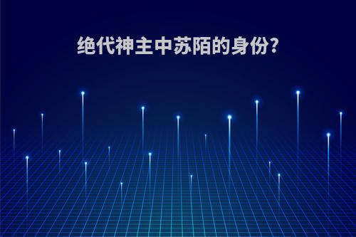 绝代神主中苏陌的身份?