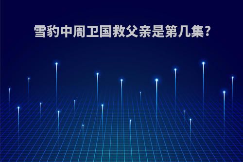 雪豹中周卫国救父亲是第几集?