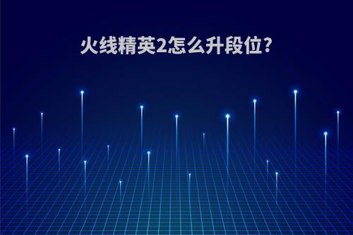 火线精英2怎么升段位?