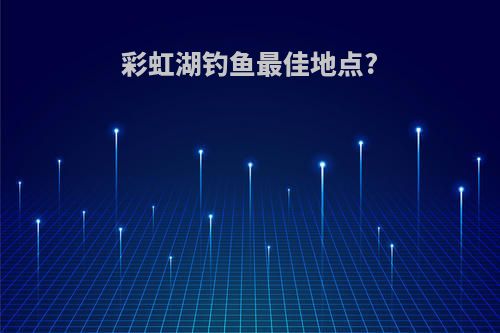 彩虹湖钓鱼最佳地点?