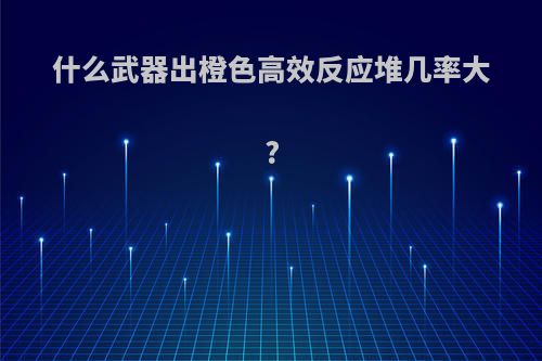 什么武器出橙色高效反应堆几率大?