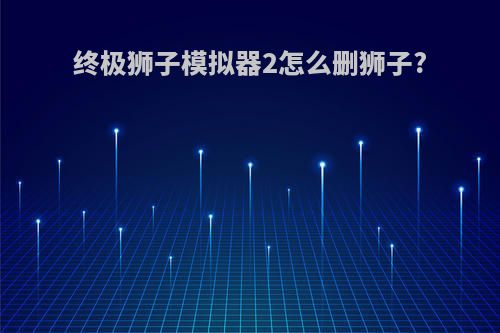 终极狮子模拟器2怎么删狮子?