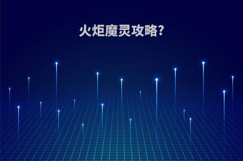火炬魔灵攻略?