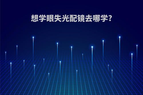 想学眼失光配镜去哪学?