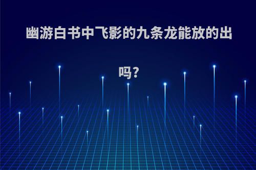 幽游白书中飞影的九条龙能放的出吗?