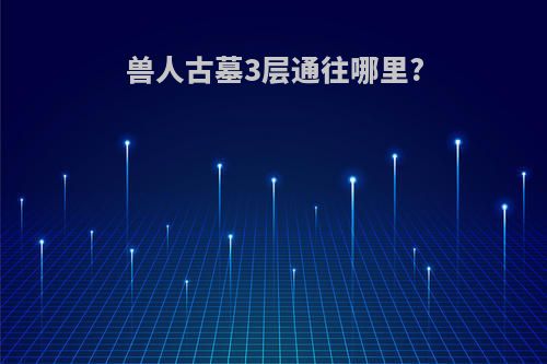 兽人古墓3层通往哪里?