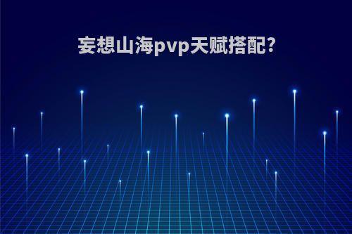 妄想山海pvp天赋搭配?