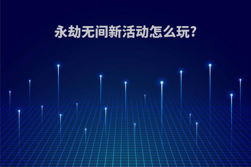 永劫无间新活动怎么玩?