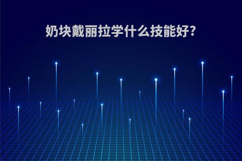 奶块戴丽拉学什么技能好?