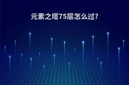 元素之塔75层怎么过?