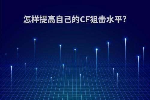 怎样提高自己的CF狙击水平?