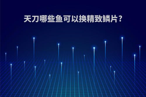 天刀哪些鱼可以换精致鳞片?