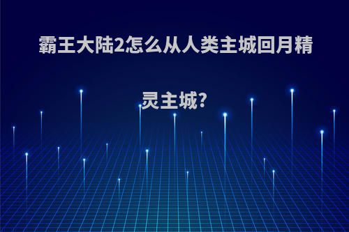 霸王大陆2怎么从人类主城回月精灵主城?