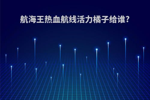 航海王热血航线活力橘子给谁?