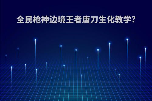 全民枪神边境王者唐刀生化教学?