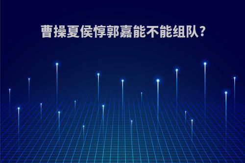 曹操夏侯惇郭嘉能不能组队?