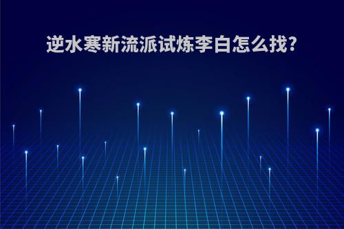 逆水寒新流派试炼李白怎么找?