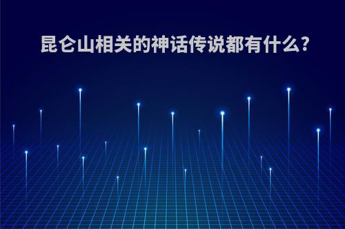 昆仑山相关的神话传说都有什么?