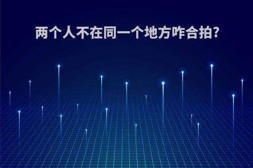 两个人不在同一个地方咋合拍?