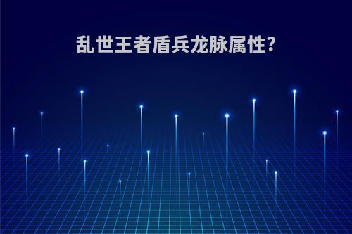乱世王者盾兵龙脉属性?