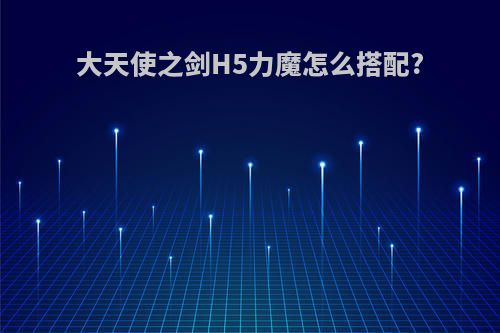 大天使之剑H5力魔怎么搭配?