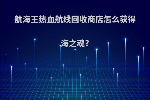 航海王热血航线回收商店怎么获得海之魂?